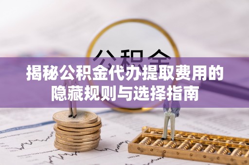 潞城揭秘公积金代办提取费用的隐藏规则与选择指南