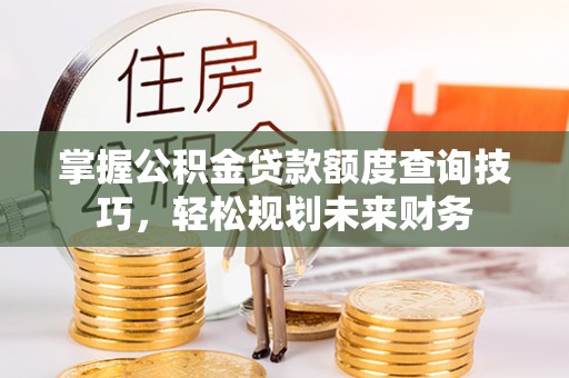 潞城掌握公积金贷款额度查询技巧，轻松规划未来财务