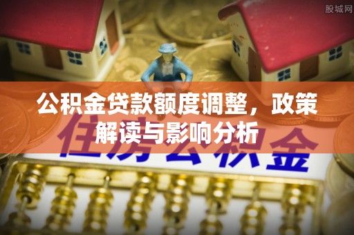潞城公积金贷款额度调整，政策解读与影响分析