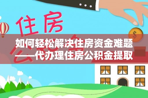 潞城如何轻松解决住房资金难题——代办理住房公积金提取服务详解