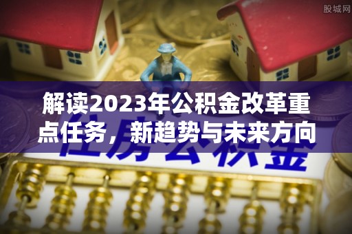 潞城解读2023年公积金改革重点任务，新趋势与未来方向