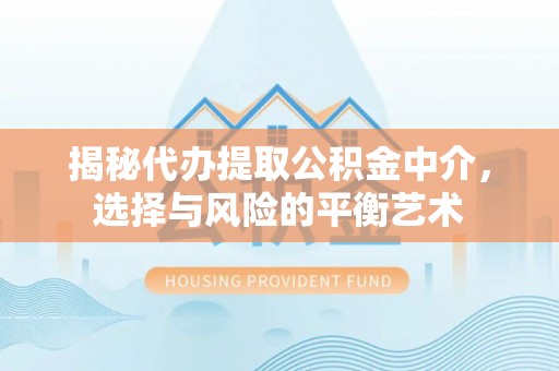 潞城揭秘代办提取公积金中介，选择与风险的平衡艺术