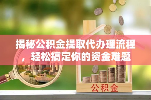 潞城揭秘公积金提取代办理流程，轻松搞定你的资金难题