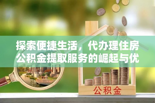 潞城探索便捷生活，代办理住房公积金提取服务的崛起与优势