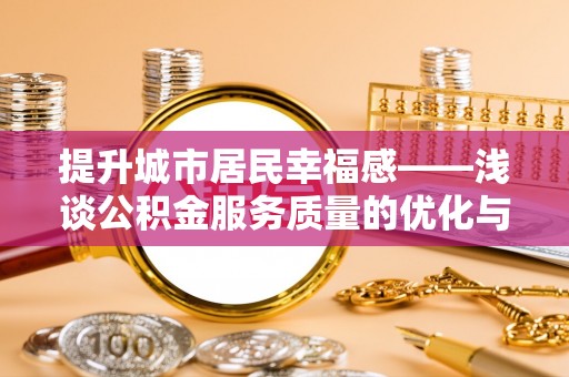 潞城提升城市居民幸福感——浅谈公积金服务质量的优化与未来