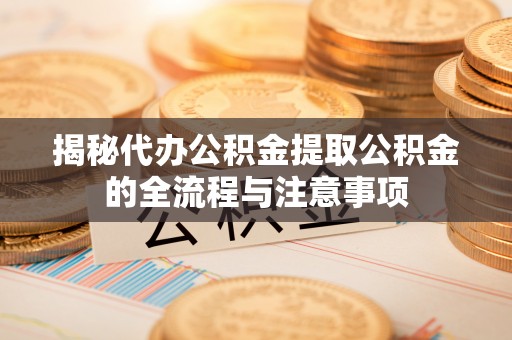 潞城揭秘代办公积金提取公积金的全流程与注意事项