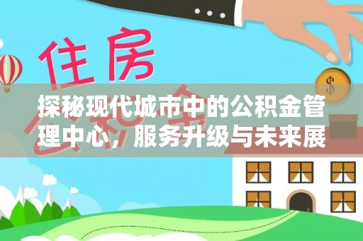 潞城探秘现代城市中的公积金管理中心，服务升级与未来展望