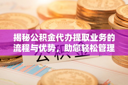 潞城揭秘公积金代办提取业务的流程与优势，助您轻松管理财务
