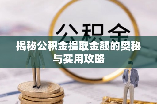 潞城揭秘公积金提取金额的奥秘与实用攻略
