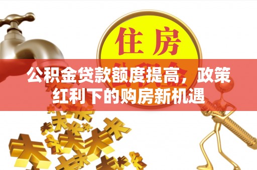 潞城公积金贷款额度提高，政策红利下的购房新机遇