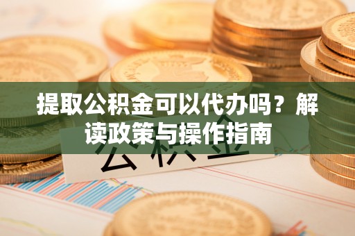 潞城提取公积金可以代办吗？解读政策与操作指南