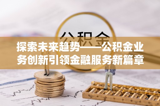 潞城探索未来趋势——公积金业务创新引领金融服务新篇章