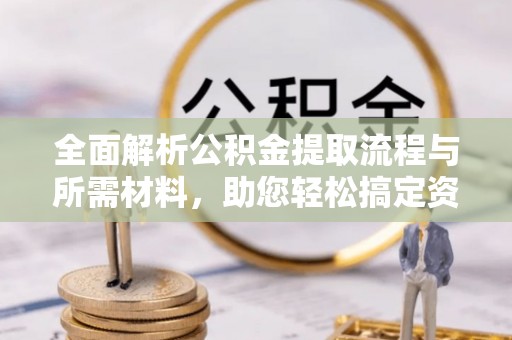 潞城全面解析公积金提取流程与所需材料，助您轻松搞定资金提取
