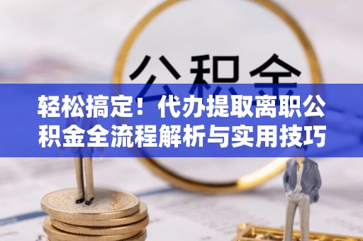 潞城轻松搞定！代办提取离职公积金全流程解析与实用技巧