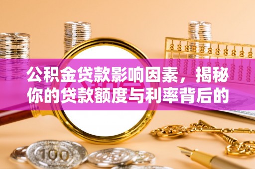 潞城公积金贷款影响因素，揭秘你的贷款额度与利率背后的秘密