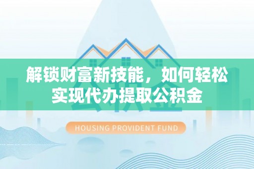 潞城解锁财富新技能，如何轻松实现代办提取公积金
