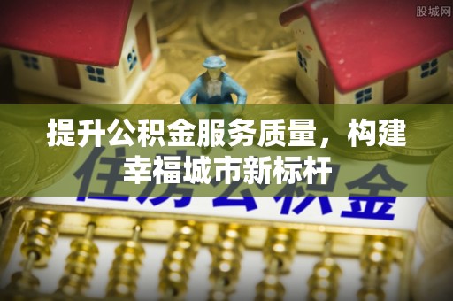 潞城提升公积金服务质量，构建幸福城市新标杆