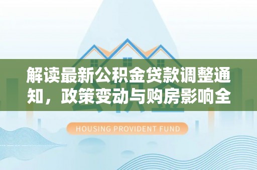 潞城解读最新公积金贷款调整通知，政策变动与购房影响全解析