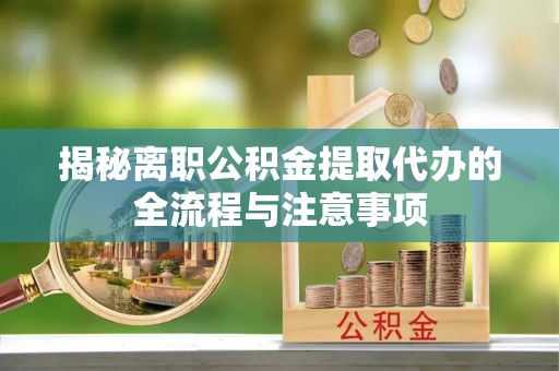 潞城揭秘离职公积金提取代办的全流程与注意事项