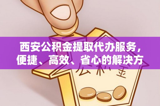 潞城西安公积金提取代办服务，便捷、高效、省心的解决方案