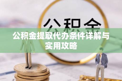 潞城公积金提取代办条件详解与实用攻略