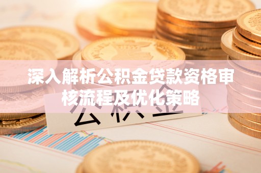 潞城深入解析公积金贷款资格审核流程及优化策略