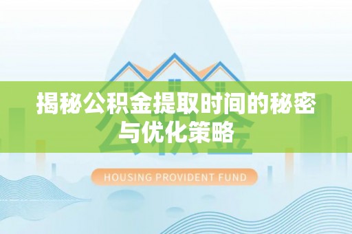 潞城揭秘公积金提取时间的秘密与优化策略