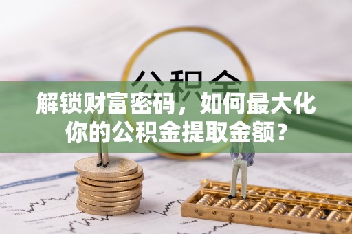潞城解锁财富密码，如何最大化你的公积金提取金额？