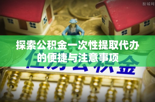 潞城探索公积金一次性提取代办的便捷与注意事项
