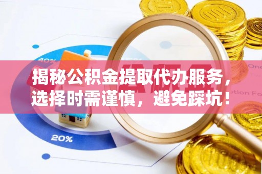 潞城揭秘公积金提取代办服务，选择时需谨慎，避免踩坑！