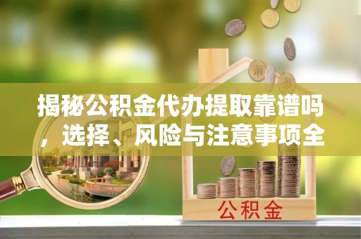 潞城揭秘公积金代办提取靠谱吗，选择、风险与注意事项全解析