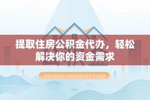 潞城提取住房公积金代办，轻松解决你的资金需求