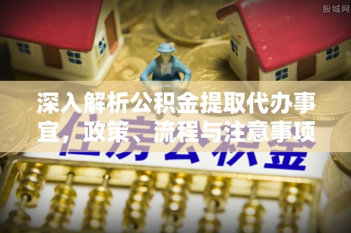 潞城深入解析公积金提取代办事宜，政策、流程与注意事项全攻略