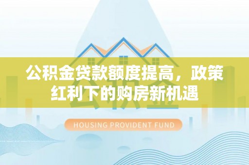 潞城公积金贷款额度提高，政策红利下的购房新机遇