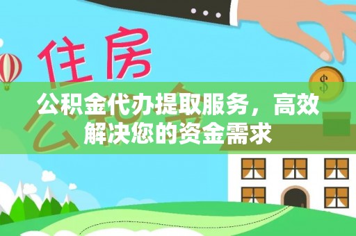 潞城公积金代办提取服务，高效解决您的资金需求