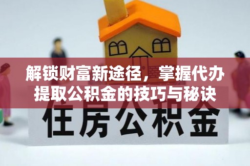 潞城解锁财富新途径，掌握代办提取公积金的技巧与秘诀