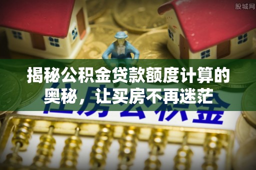 潞城揭秘公积金贷款额度计算的奥秘，让买房不再迷茫