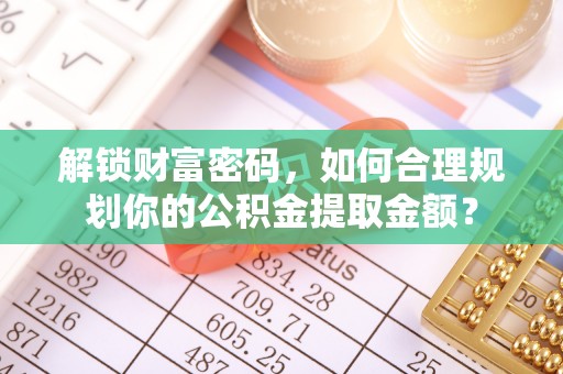 潞城解锁财富密码，如何合理规划你的公积金提取金额？