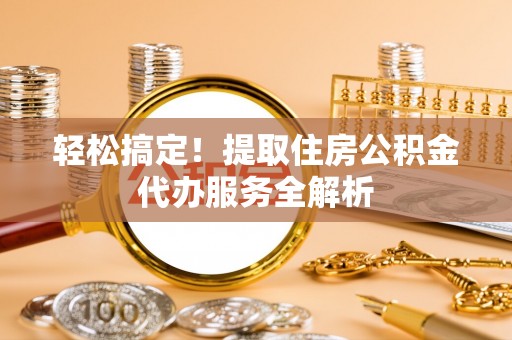 潞城轻松搞定！提取住房公积金代办服务全解析