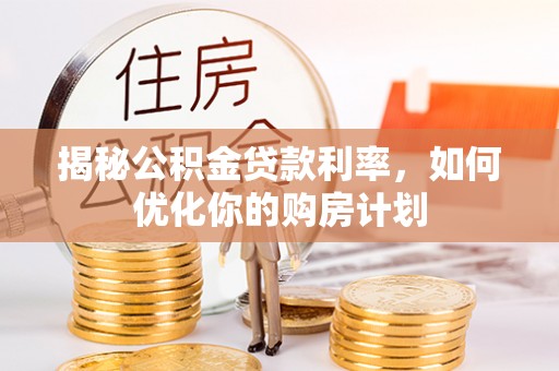 潞城揭秘公积金贷款利率，如何优化你的购房计划