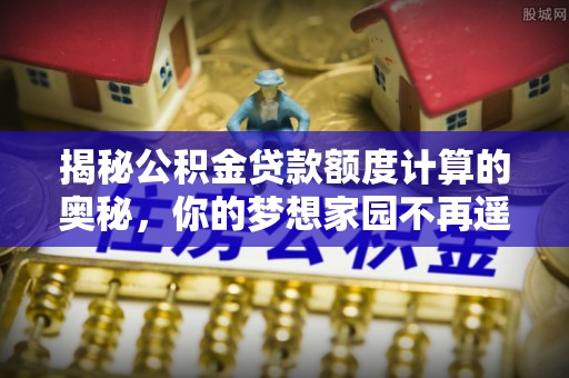 潞城揭秘公积金贷款额度计算的奥秘，你的梦想家园不再遥不可及