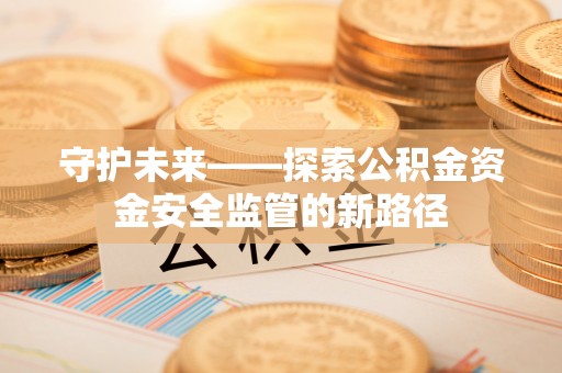 潞城守护未来——探索公积金资金安全监管的新路径