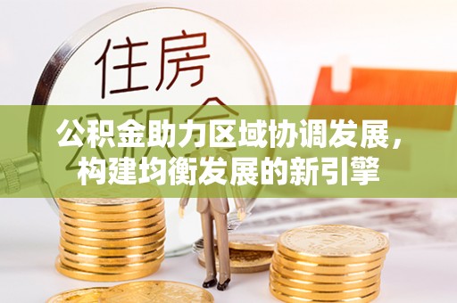 潞城公积金助力区域协调发展，构建均衡发展的新引擎
