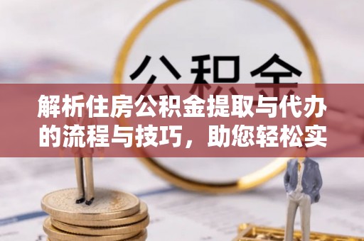 潞城解析住房公积金提取与代办的流程与技巧，助您轻松实现资金流动