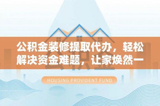 潞城公积金装修提取代办，轻松解决资金难题，让家焕然一新