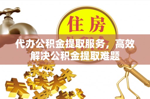 潞城代办公积金提取服务，高效解决公积金提取难题