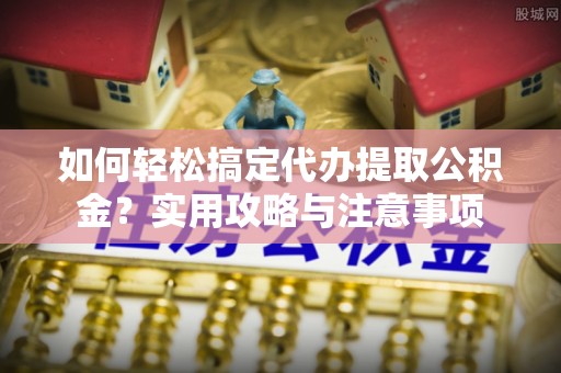 潞城如何轻松搞定代办提取公积金？实用攻略与注意事项
