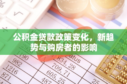 潞城公积金贷款政策变化，新趋势与购房者的影响