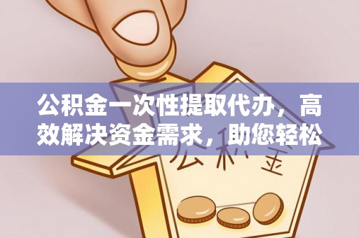 潞城公积金一次性提取代办，高效解决资金需求，助您轻松应对生活难题