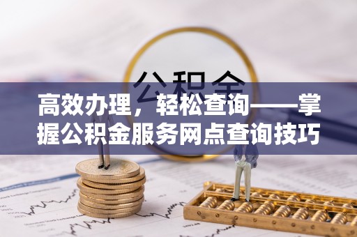 潞城高效办理，轻松查询——掌握公积金服务网点查询技巧